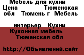 Мебель для кухни. › Цена ­ 35 000 - Тюменская обл., Тюмень г. Мебель, интерьер » Кухни. Кухонная мебель   . Тюменская обл.